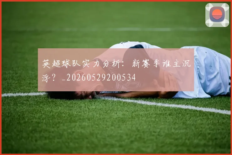 英超球队实力分析：新赛季谁主沉浮？_20260529200534