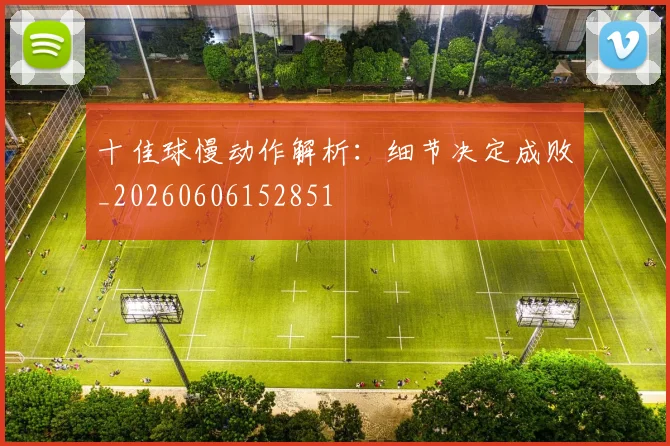 十佳球慢动作解析:细节决定成败_20260606152851