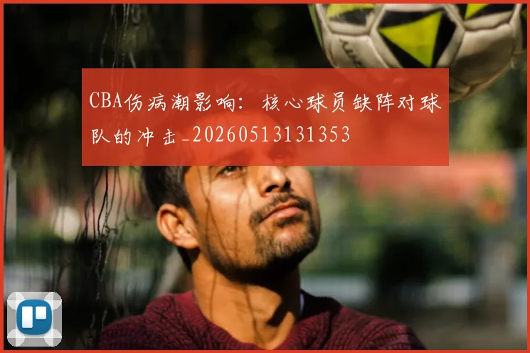 CBA伤病潮影响：核心球员缺阵对球队的冲击_20260513131353