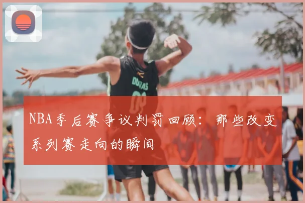 NBA季后赛争议判罚回顾：那些改变系列赛走向的瞬间