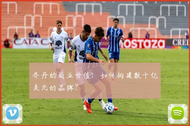 乔丹的商业价值：如何构建数十亿美元的品牌？
