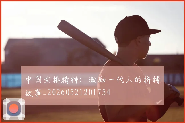 中国女排精神：激励一代人的拼搏故事_20260521201754