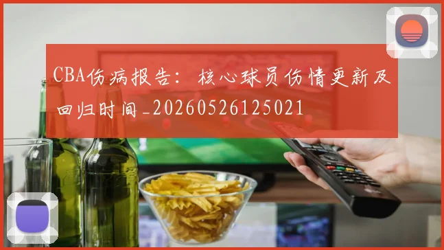 CBA伤病报告:核心球员伤情更新及回归时间_20260526125021