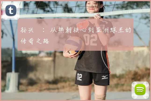 孙兴慜：从热刺核心到亚洲球王的传奇之路