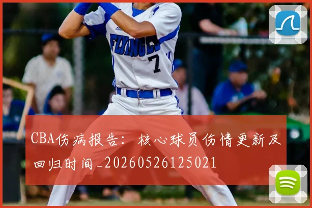 CBA伤病报告：核心球员伤情更新及回归时间_20260526125021