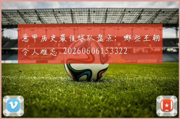 意甲历史最佳球队盘点：哪些王朝令人难忘_20260606153322