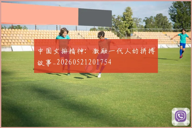 中国女排精神:激励一代人的拼搏故事_20260521201754