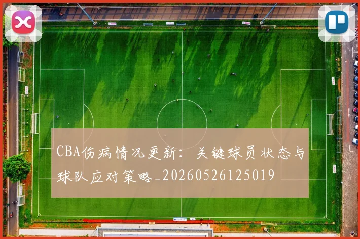 CBA伤病情况更新：关键球员状态与球队应对策略_20260526125019