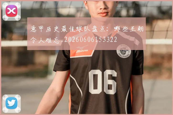 意甲历史最佳球队盘点：哪些王朝令人难忘_20260606153322