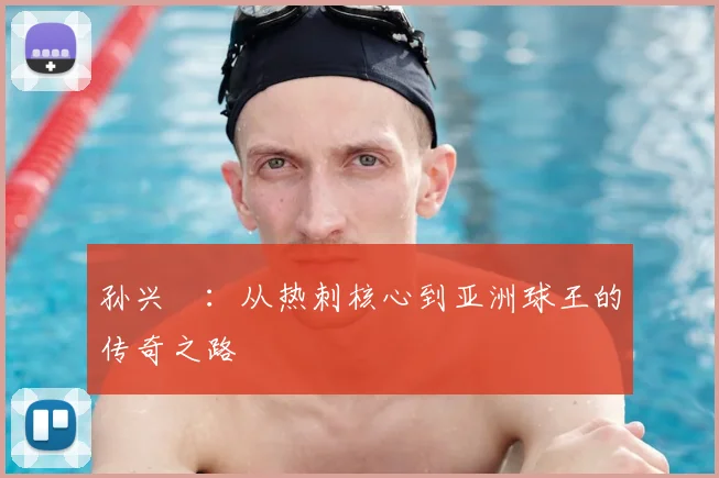 孙兴慜：从热刺核心到亚洲球王的传奇之路
