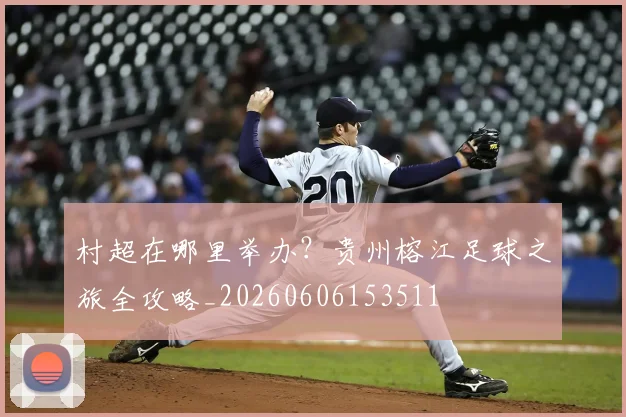村超在哪里举办？贵州榕江足球之旅全攻略_20260606153511