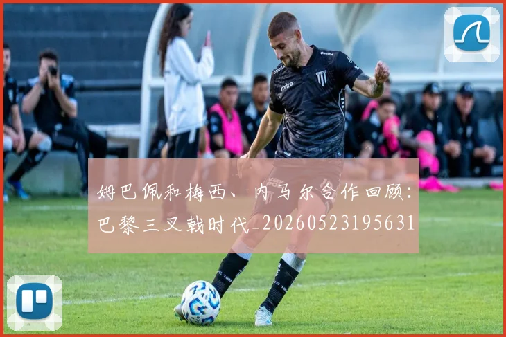 姆巴佩和梅西、内马尔合作回顾：巴黎三叉戟时代_20260523195631