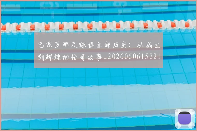 巴塞罗那足球俱乐部历史：从成立到辉煌的传奇故事_20260606153215