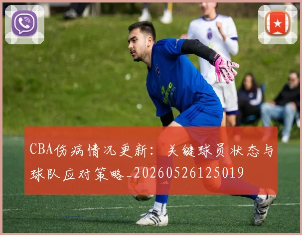 CBA伤病情况更新:关键球员状态与球队应对策略_20260526125019