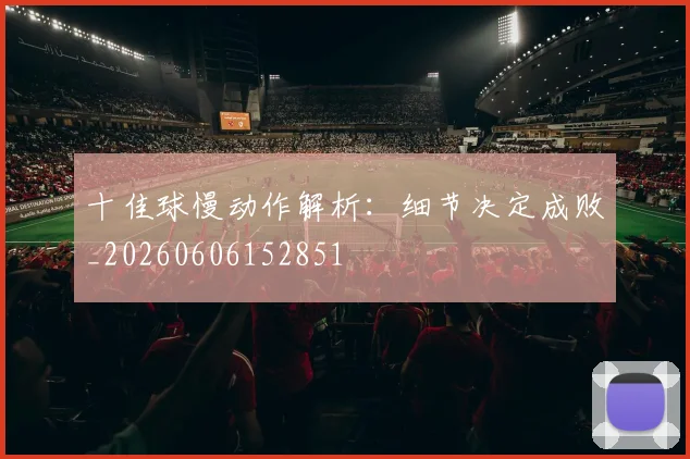 十佳球慢动作解析：细节决定成败_20260606152851