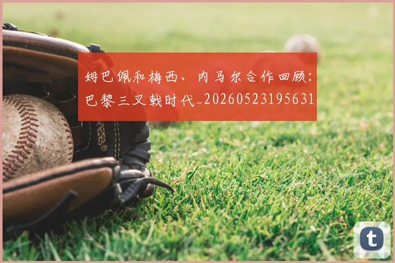 姆巴佩和梅西、内马尔合作回顾：巴黎三叉戟时代_20260523195631